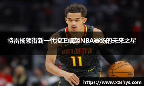 特雷杨领衔新一代控卫崛起NBA赛场的未来之星