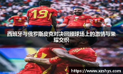 西班牙与俄罗斯皮克对决回顾球场上的激情与荣耀交织