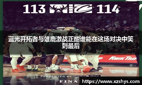 蓝光开拓者与雄鹿激战正酣谁能在这场对决中笑到最后